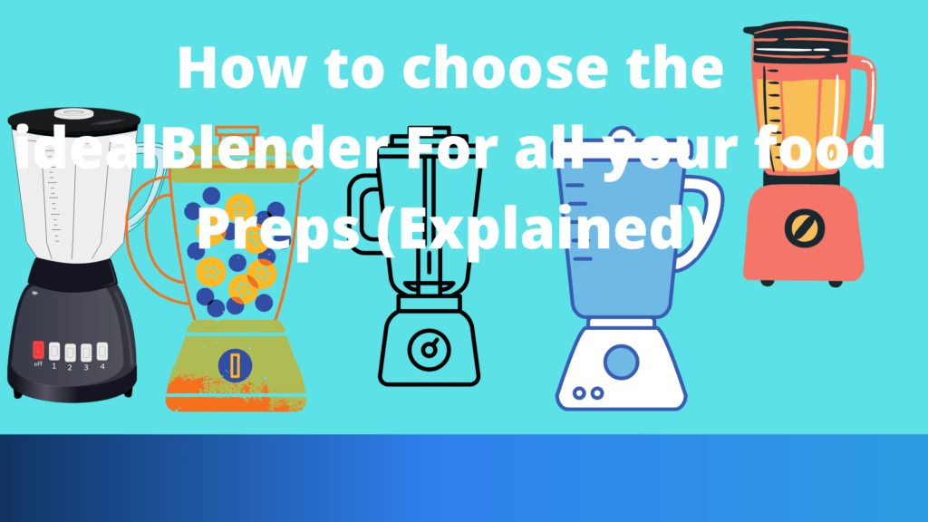 How to choose the ideal Blender For all your food Preps (Explained)